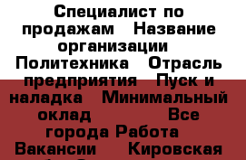 Специалист по продажам › Название организации ­ Политехника › Отрасль предприятия ­ Пуск и наладка › Минимальный оклад ­ 25 000 - Все города Работа » Вакансии   . Кировская обл.,Захарищево п.